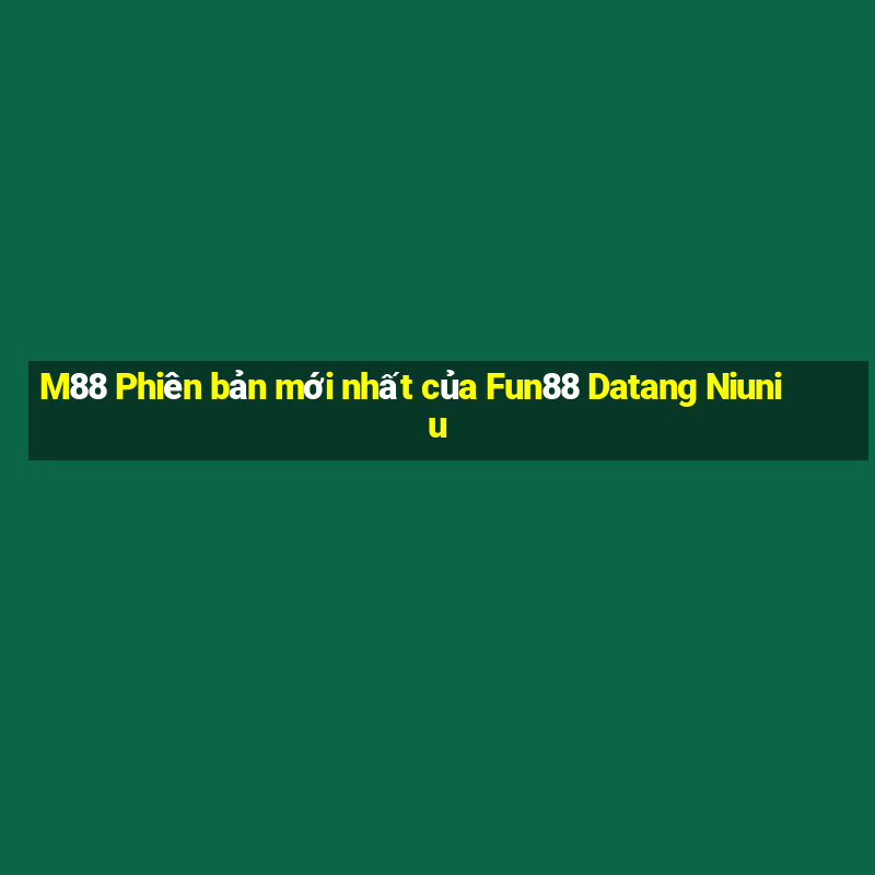 M88 Phiên bản mới nhất của Fun88 Datang Niuniu