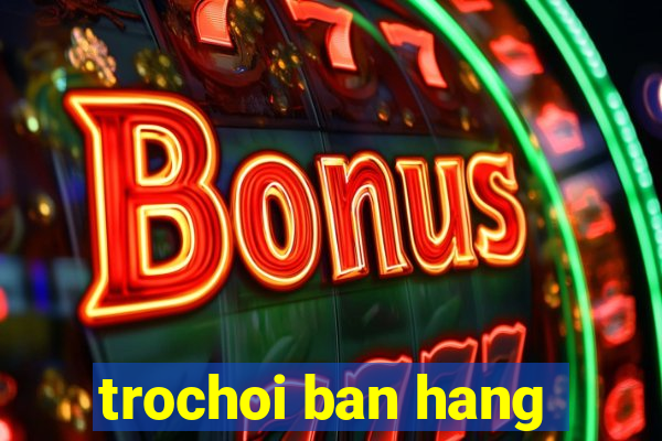 trochoi ban hang