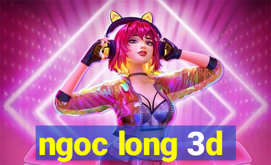 ngoc long 3d