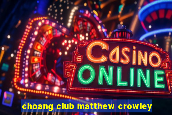 choang club matthew crowley