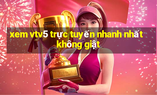 xem vtv5 trực tuyến nhanh nhất không giật