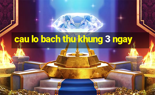 cau lo bach thu khung 3 ngay