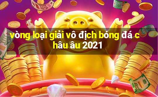 vòng loại giải vô địch bóng đá châu âu 2021