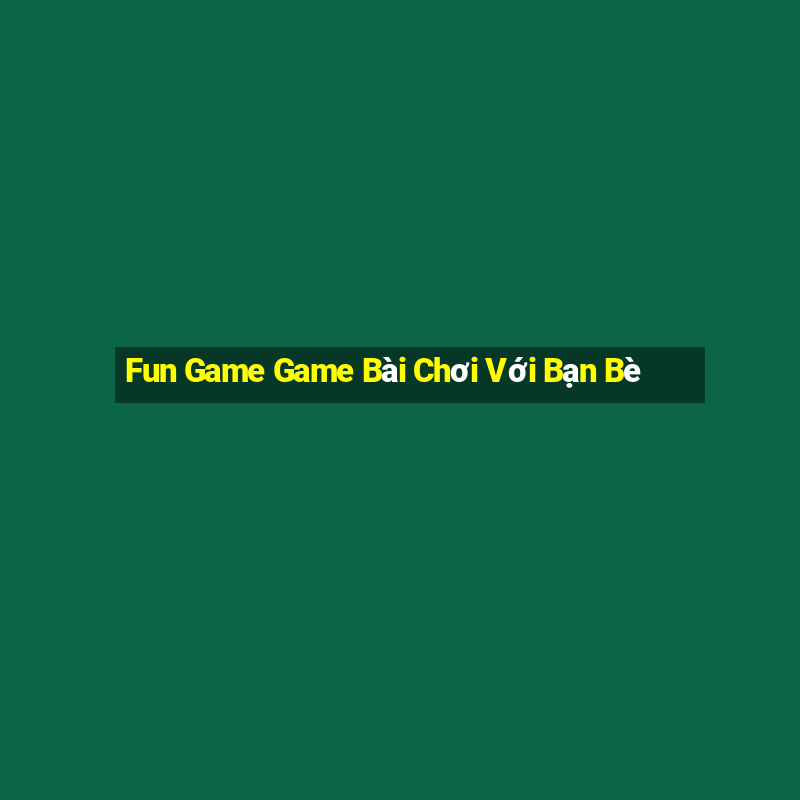 Fun Game Game Bài Chơi Với Bạn Bè