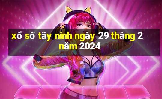 xổ số tây ninh ngày 29 tháng 2 năm 2024