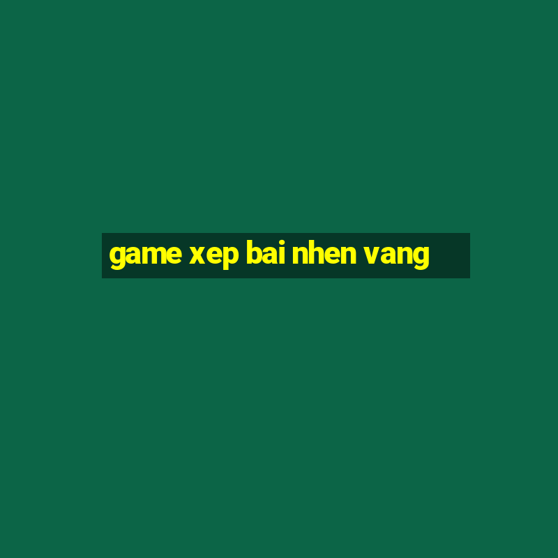 game xep bai nhen vang