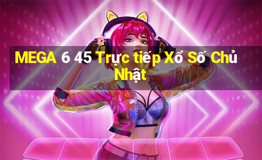 MEGA 6 45 Trực tiếp Xổ Số Chủ Nhật