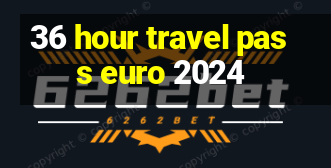 36 hour travel pass euro 2024