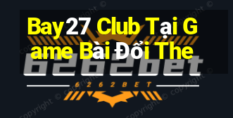 Bay27 Club Tại Game Bài Đổi The