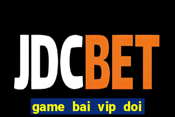 game bai vip doi the cao