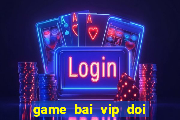 game bai vip doi the cao