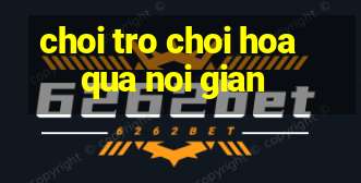 choi tro choi hoa qua noi gian