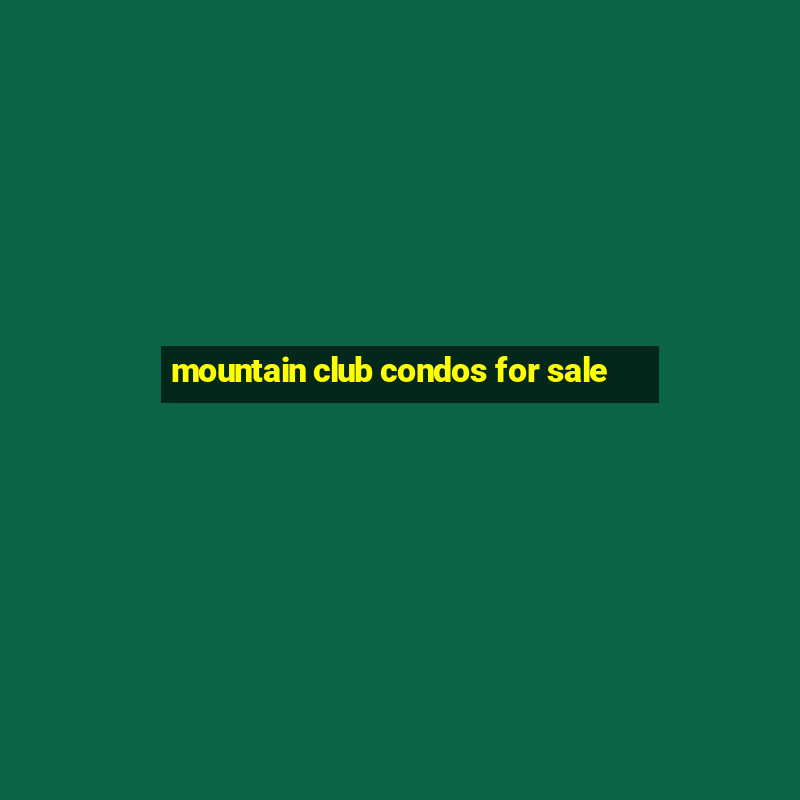 mountain club condos for sale