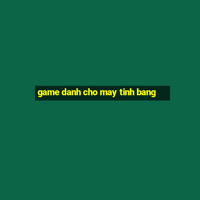 game danh cho may tinh bang