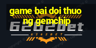 game bai doi thuong gemchip