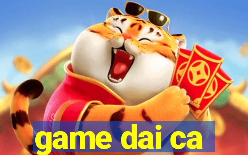 game dai ca