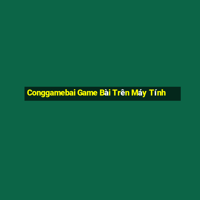 Conggamebai Game Bài Trên Máy Tính