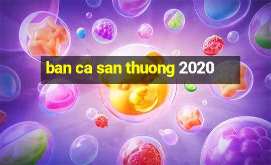 ban ca san thuong 2020