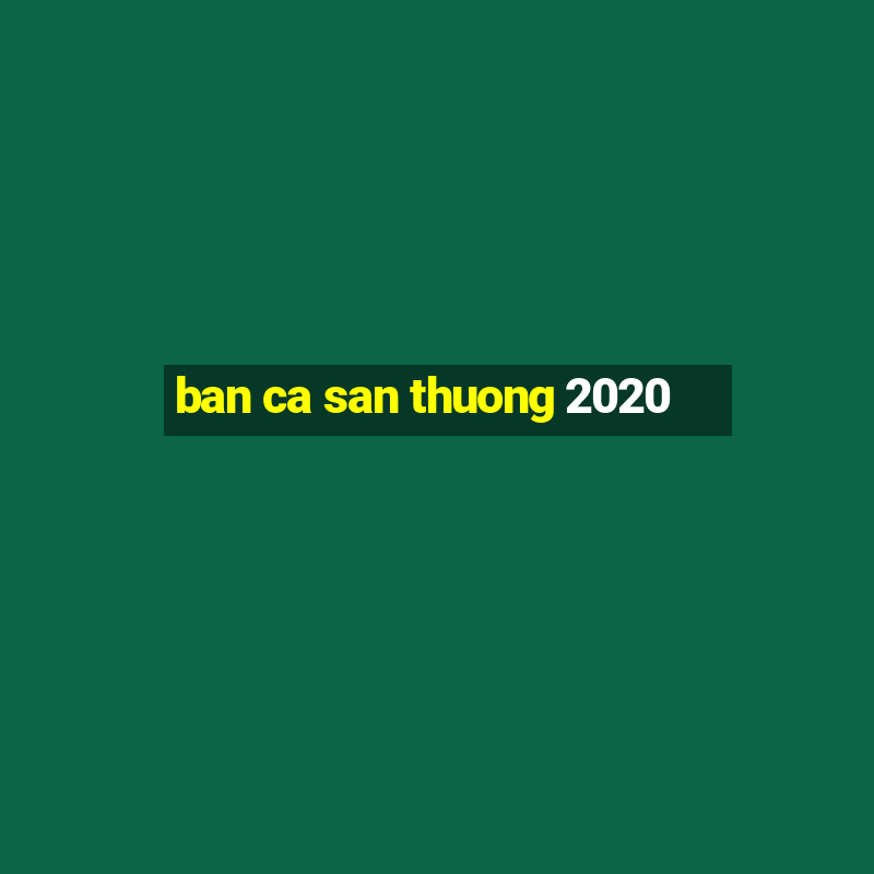 ban ca san thuong 2020