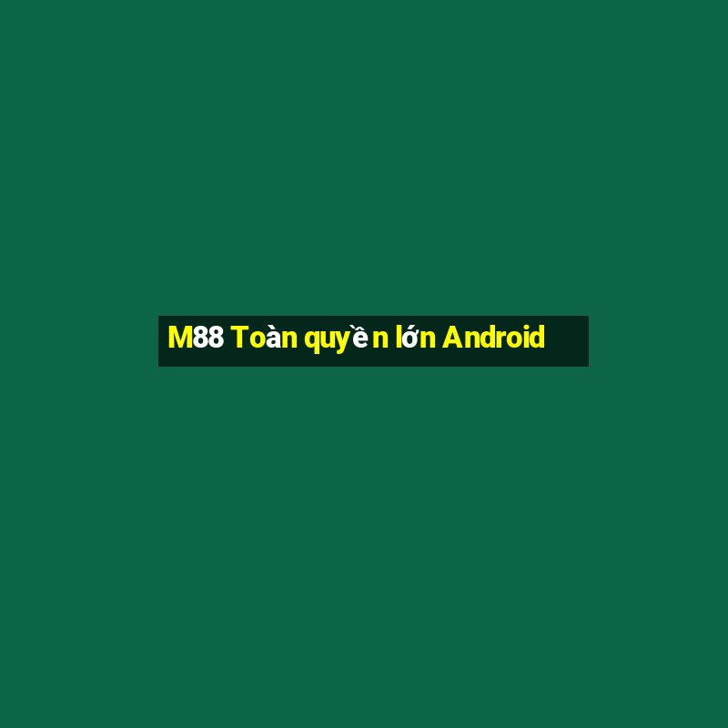 M88 Toàn quyền lớn Android