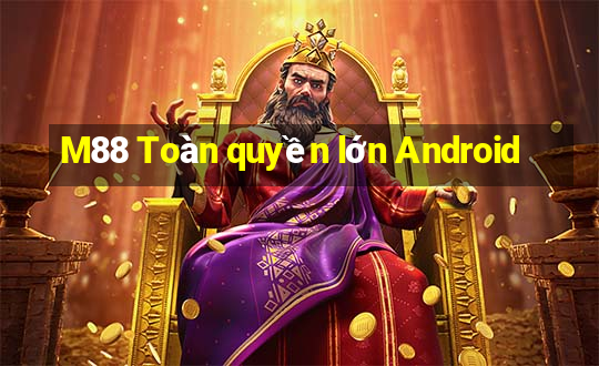 M88 Toàn quyền lớn Android