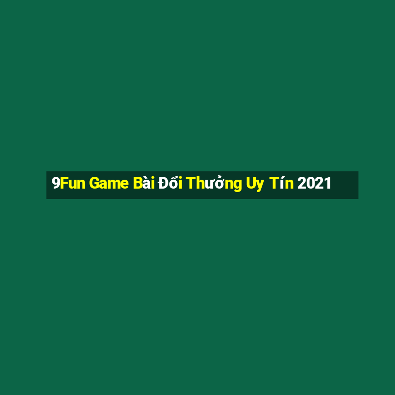 9Fun Game Bài Đổi Thưởng Uy Tín 2021