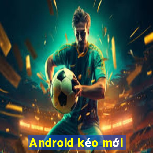 Android kéo mới