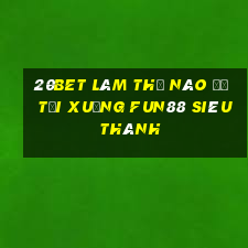 20bet Làm thế nào để tải xuống Fun88 siêu thánh