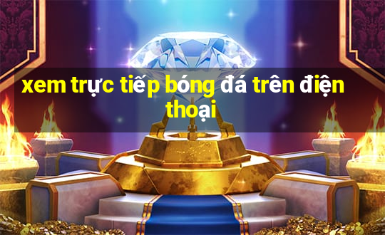 xem trực tiếp bóng đá trên điện thoại