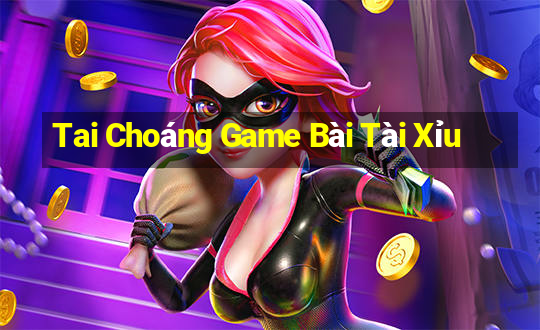 Tai Choáng Game Bài Tài Xỉu