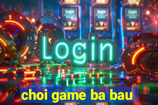 choi game ba bau