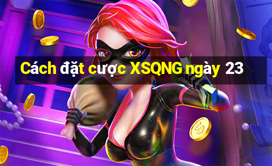 Cách đặt cược XSQNG ngày 23