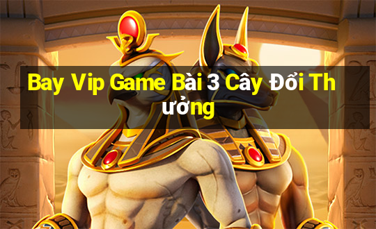 Bay Vip Game Bài 3 Cây Đổi Thưởng