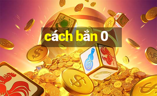 cách bắn 0