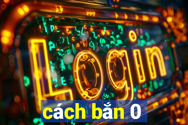 cách bắn 0