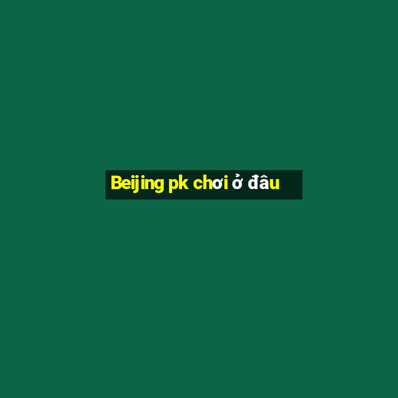 Beijing pk chơi ở đâu