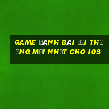 game đánh bài đổi thưởng mới nhất cho ios