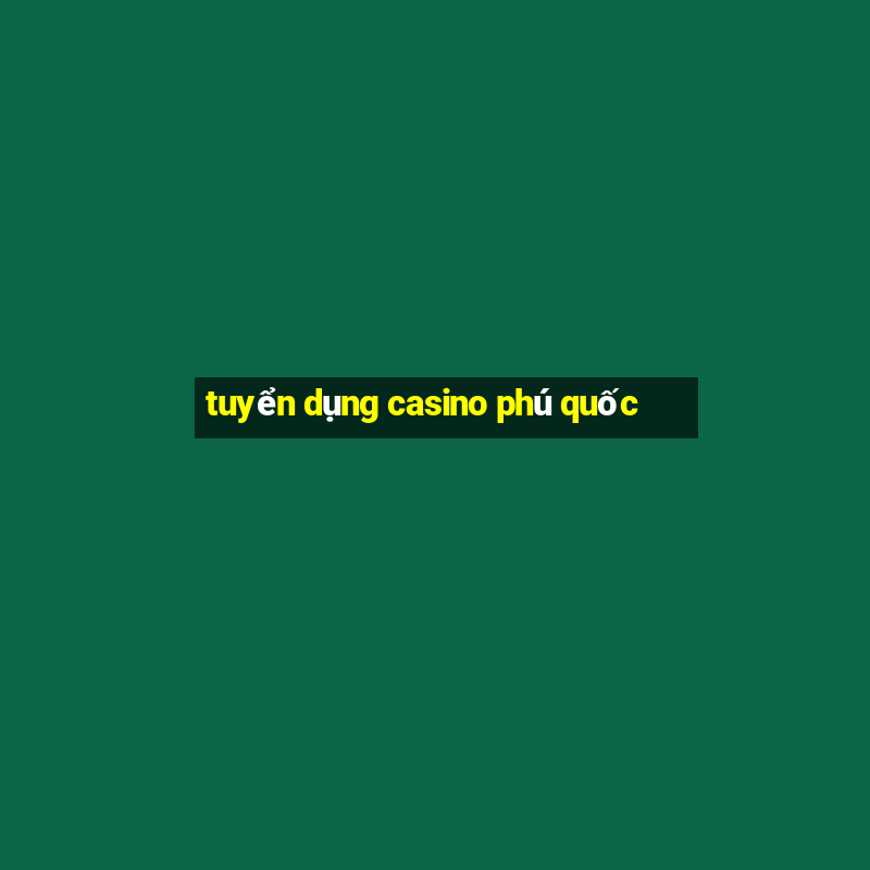 tuyển dụng casino phú quốc