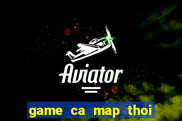 game ca map thoi trung co