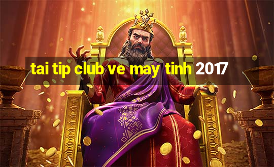 tai tip club ve may tinh 2017