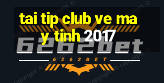 tai tip club ve may tinh 2017