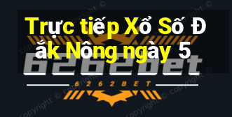 Trực tiếp Xổ Số Đắk Nông ngày 5