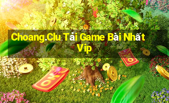 Choang.Clu Tải Game Bài Nhất Vip