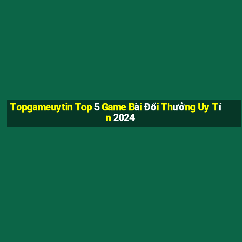 Topgameuytin Top 5 Game Bài Đổi Thưởng Uy Tín 2024