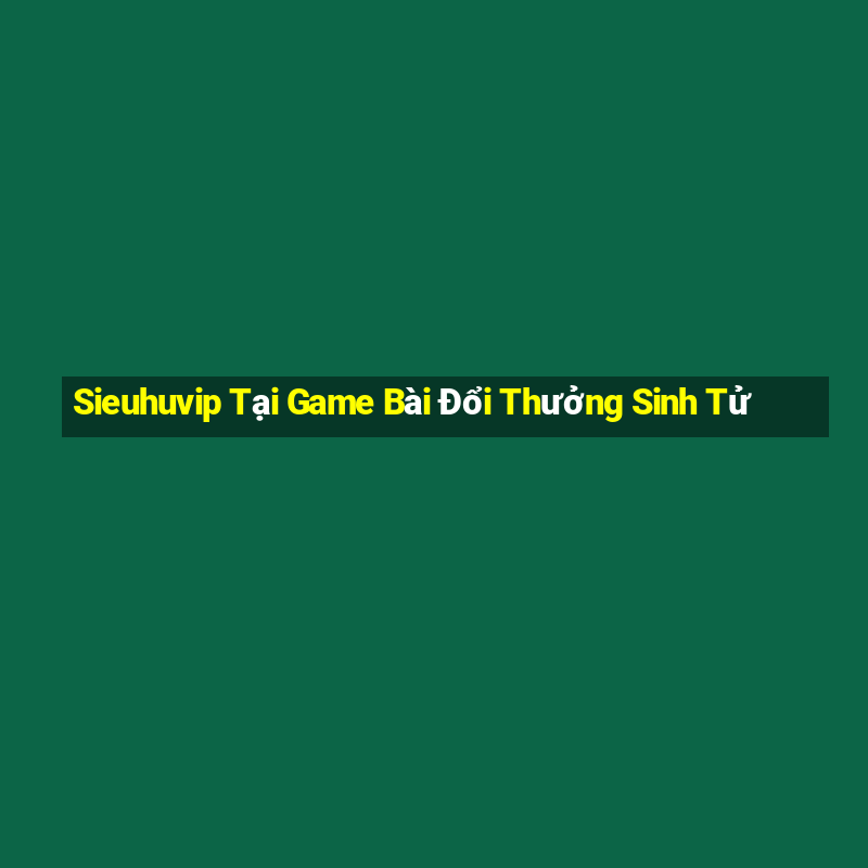 Sieuhuvip Tại Game Bài Đổi Thưởng Sinh Tử