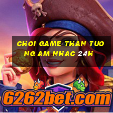 choi game than tuong am nhac 24h