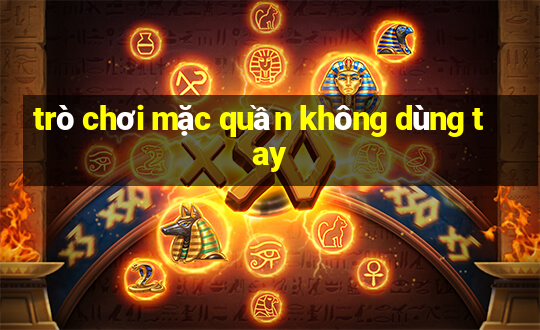 trò chơi mặc quần không dùng tay