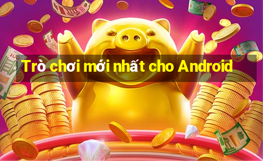 Trò chơi mới nhất cho Android