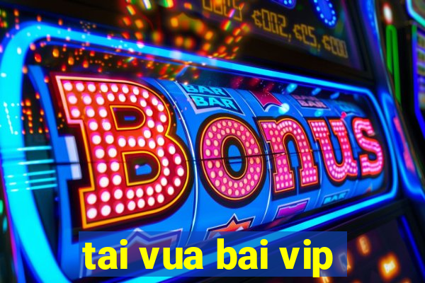 tai vua bai vip