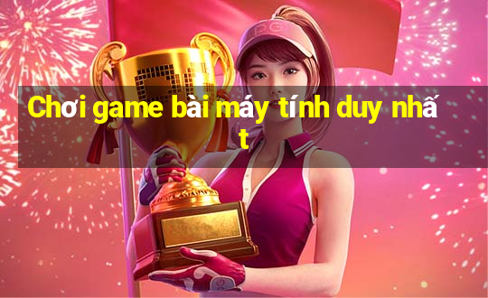 Chơi game bài máy tính duy nhất